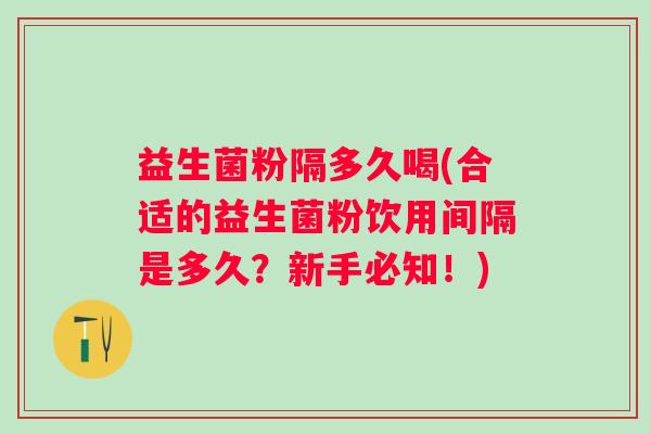 益生菌粉隔多久喝(合适的益生菌粉饮用间隔是多久？新手必知！)