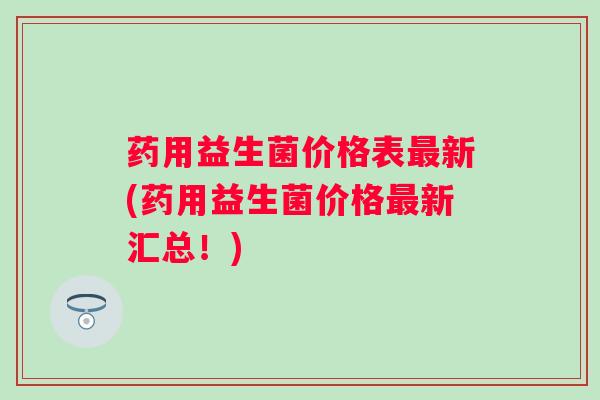 药用益生菌价格表最新(药用益生菌价格最新汇总！)