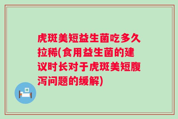 虎斑美短益生菌吃多久拉稀(食用益生菌的建议时长对于虎斑美短腹泻问题的缓解)
