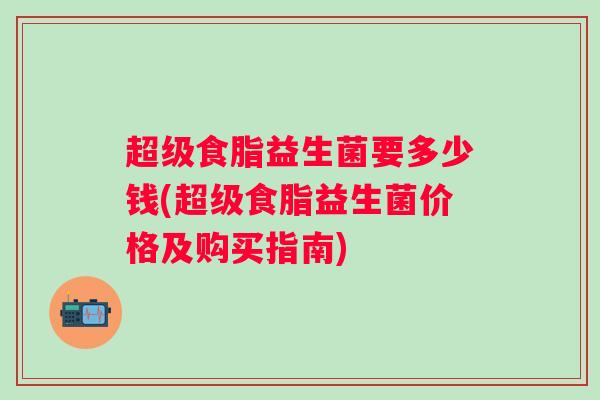 超级食脂益生菌要多少钱(超级食脂益生菌价格及购买指南)
