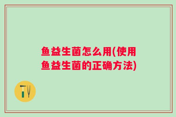 鱼益生菌怎么用(使用鱼益生菌的正确方法)