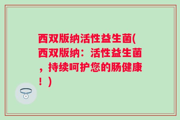 西双版纳活性益生菌(西双版纳：活性益生菌，持续呵护您的肠健康！)