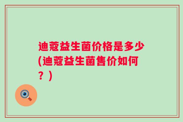 迪蔻益生菌价格是多少(迪蔻益生菌售价如何？)