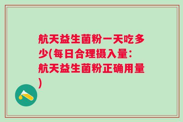 航天益生菌粉一天吃多少(每日合理摄入量:航天益生菌粉正确用量) 航天益生菌粉一天吃多少(每日合理摄入量:航天益生菌粉正确用量)