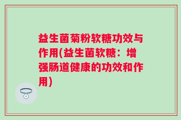益生菌菊粉软糖功效与作用(益生菌软糖:增强肠道健康的功效和作用) 益生菌菊粉软糖功效与作用(益生菌软糖:增强肠道健康的功效和作用)