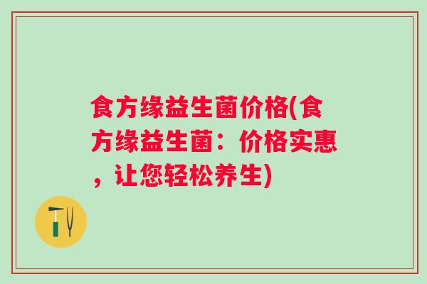 食方缘益生菌价格(食方缘益生菌：价格实惠，让您轻松养生)
