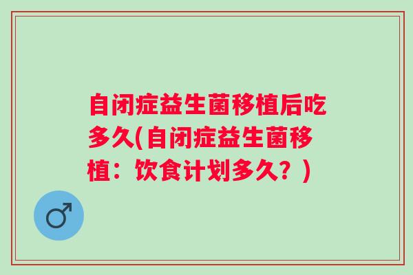 自闭症益生菌移植后吃多久(自闭症益生菌移植：饮食计划多久？)