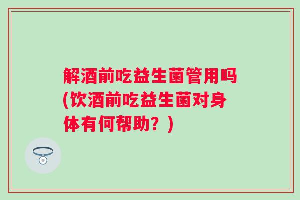 解酒前吃益生菌管用吗(饮酒前吃益生菌对身体有何帮助?) 解酒前吃益生菌管用吗(饮酒前吃益生菌对身体有何帮助?)