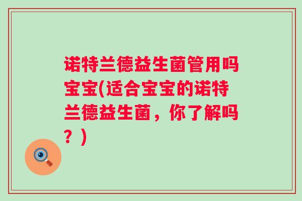诺特兰德益生菌管用吗宝宝(适合宝宝的诺特兰德益生菌,你了解吗?) 诺特兰德益生菌管用吗宝宝(适合宝宝的诺特兰德益生菌,你了解吗?)