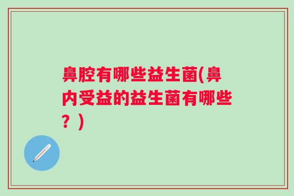 鼻腔有哪些益生菌(鼻内受益的益生菌有哪些?) 鼻腔有哪些益生菌(鼻内受益的益生菌有哪些?)