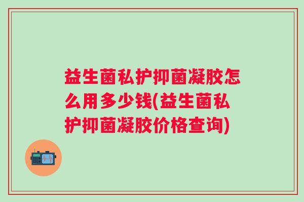 益生菌私护抑菌凝胶怎么用多少钱(益生菌私护抑菌凝胶价格查询) 益生菌私护抑菌凝胶怎么用多少钱(益生菌私护抑菌凝胶价格查询)