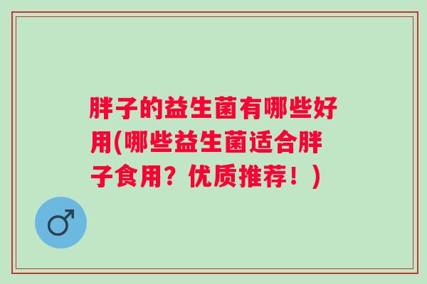 胖子的益生菌有哪些好用(哪些益生菌适合胖子食用?优质推荐!) 胖子的益生菌有哪些好用(哪些益生菌适合胖子食用?优质推荐!)