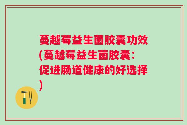 蔓越莓益生菌胶囊功效(蔓越莓益生菌胶囊:促进肠道健康的好选择) 蔓越莓益生菌胶囊功效(蔓越莓益生菌胶囊:促进肠道健康的好选择)