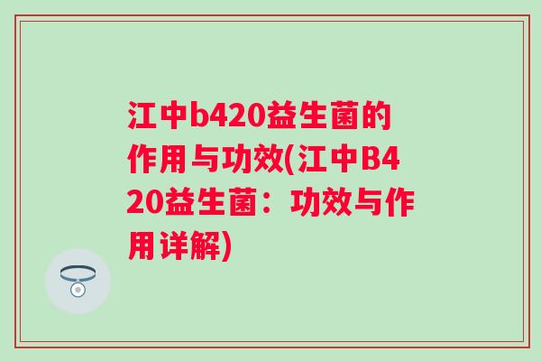 江中b420益生菌的作用与功效(江中B420益生菌：功效与作用详解)