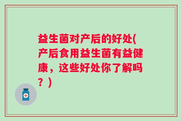 益生菌对产后的好处(产后食用益生菌有益健康，这些好处你了解吗？)