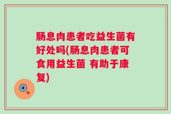 肠息肉患者吃益生菌有好处吗(肠息肉患者可食用益生菌 有助于康复) 肠息肉患者吃益生菌有好处吗(肠息肉患者可食用益生菌 有助于康复)