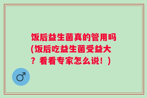 饭后益生菌真的管用吗(饭后吃益生菌受益大？看看专家怎么说！)