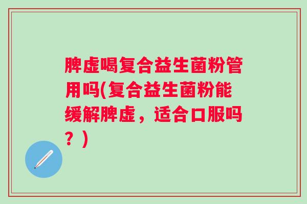 脾虚喝复合益生菌粉管用吗(复合益生菌粉能缓解脾虚,适合口服吗?) 脾虚喝复合益生菌粉管用吗(复合益生菌粉能缓解脾虚,适合口服吗?)