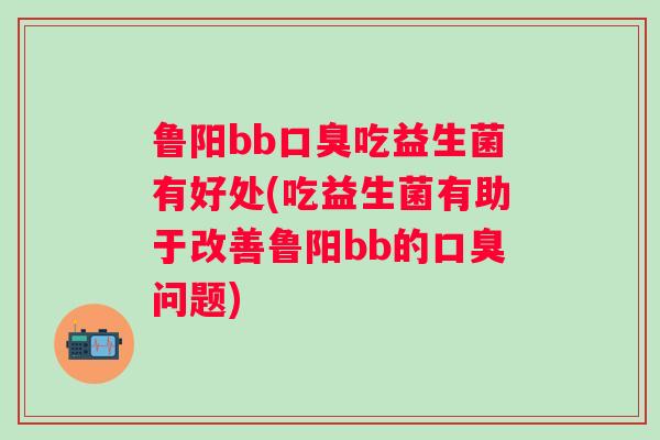 鲁阳bb吃益生菌有好处(吃益生菌有助于改善鲁阳bb的问题) 鲁阳bb吃益生菌有好处(吃益生菌有助于改善鲁阳bb的问题)