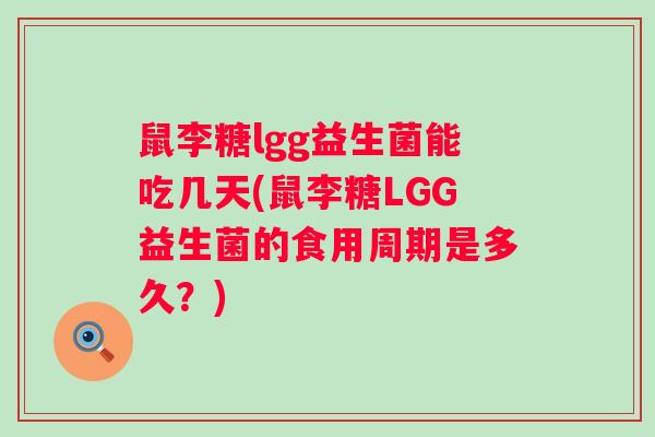 鼠李糖lgg益生菌能吃几天(鼠李糖LGG益生菌的食用周期是多久?) 鼠李糖lgg益生菌能吃几天(鼠李糖LGG益生菌的食用周期是多久?)