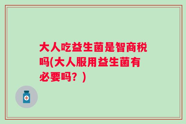 大人吃益生菌是智商税吗(大人服用益生菌有必要吗?) 大人吃益生菌是智商税吗(大人服用益生菌有必要吗?)