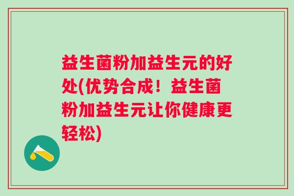 益生菌粉加益生元的好处(优势合成!益生菌粉加益生元让你健康更轻松) 益生菌粉加益生元的好处(优势合成!益生菌粉加益生元让你健康更轻松)