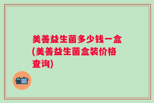 美善益生菌多少钱一盒(美善益生菌盒装价格查询)