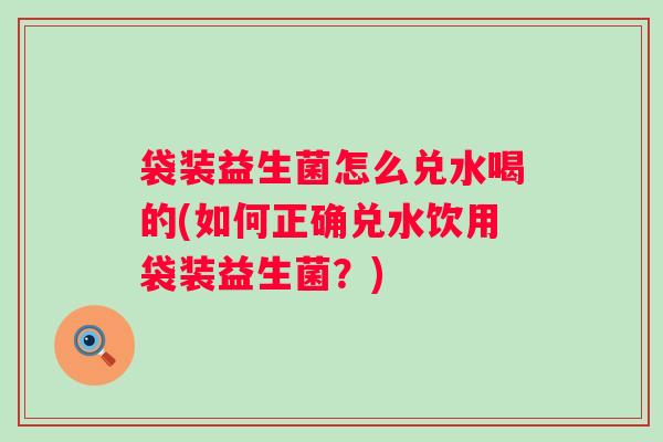 袋装益生菌怎么兑水喝的(如何正确兑水饮用袋装益生菌？)