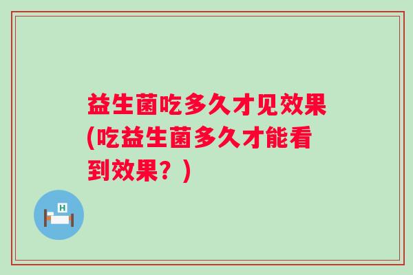 益生菌吃多久才见效果(吃益生菌多久才能看到效果？)