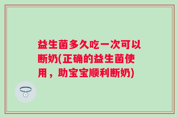 益生菌多久吃一次可以断奶(正确的益生菌使用，助宝宝顺利断奶)