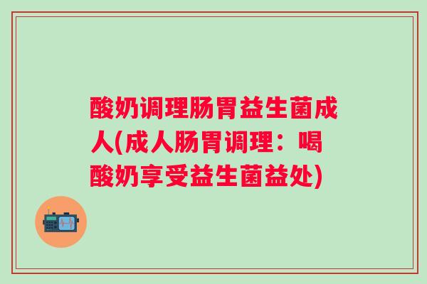 酸奶调理肠胃益生菌成人(成人肠胃调理:喝酸奶享受益生菌益处) 酸奶调理肠胃益生菌成人(成人肠胃调理:喝酸奶享受益生菌益处)
