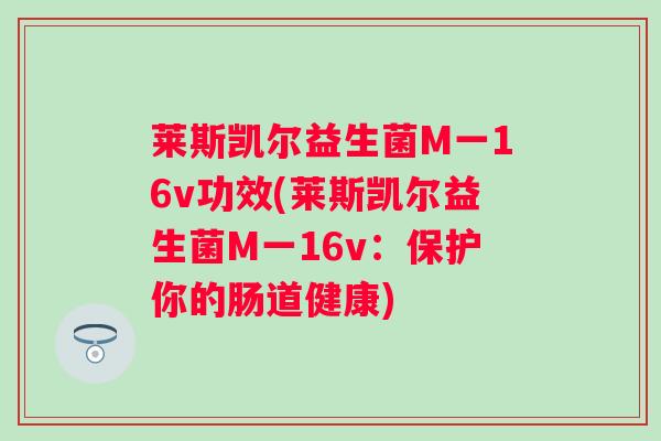 莱斯凯尔益生菌M一16v功效(莱斯凯尔益生菌M一16v:保护你的肠道健康) 莱斯凯尔益生菌M一16v功效(莱斯凯尔益生菌M一16v:保护你的肠道健康)
