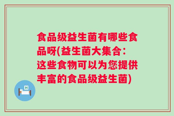 食品级益生菌有哪些食品呀(益生菌大集合：这些食物可以为您提供丰富的食品级益生菌)