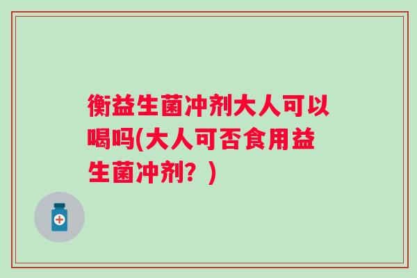 衡益生菌冲剂大人可以喝吗(大人可否食用益生菌冲剂？)