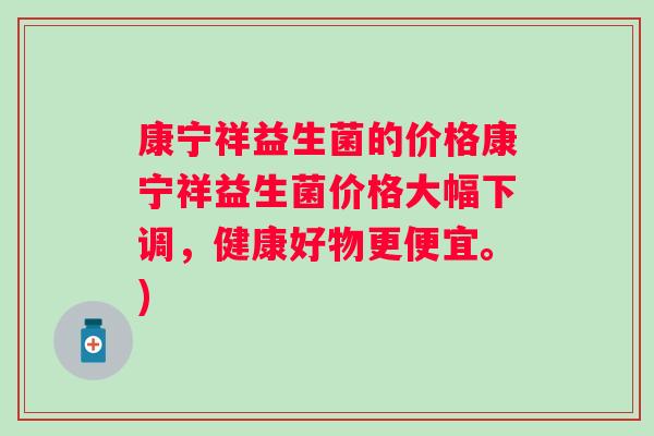 康宁祥益生菌的价格康宁祥益生菌价格大幅下调，健康好物更便宜。)