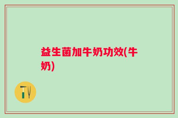 益生菌加牛奶功效(牛奶)