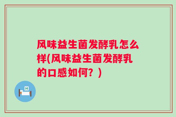 风味益生菌发酵乳怎么样(风味益生菌发酵乳的口感如何？)