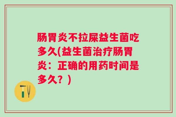 肠不拉屎益生菌吃多久(益生菌肠：正确的用药时间是多久？)