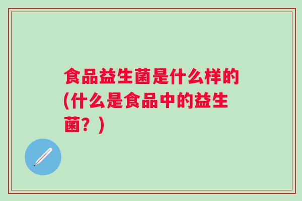 食品益生菌是什么样的(什么是食品中的益生菌？)