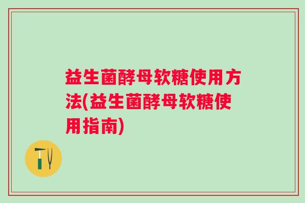 益生菌酵母软糖使用方法(益生菌酵母软糖使用指南)
