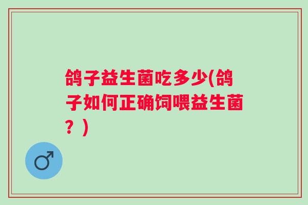 鸽子益生菌吃多少(鸽子如何正确饲喂益生菌?) 鸽子益生菌吃多少(鸽子如何正确饲喂益生菌?)