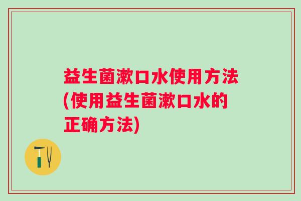 益生菌漱口水使用方法(使用益生菌漱口水的正确方法)