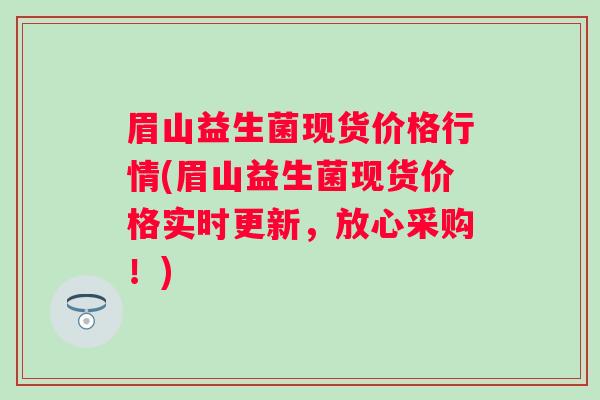 眉山益生菌现货价格行情(眉山益生菌现货价格实时更新，放心采购！)