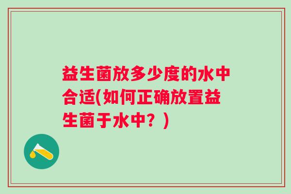 益生菌放多少度的水中合适(如何正确放置益生菌于水中？)