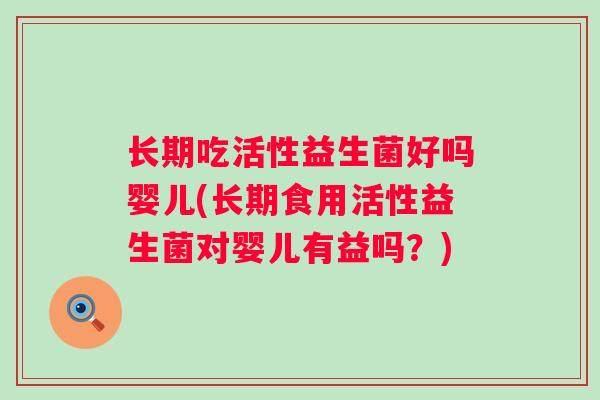 长期吃活性益生菌好吗婴儿(长期食用活性益生菌对婴儿有益吗？)
