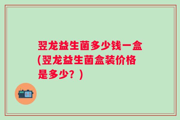 翌龙益生菌多少钱一盒(翌龙益生菌盒装价格是多少？)