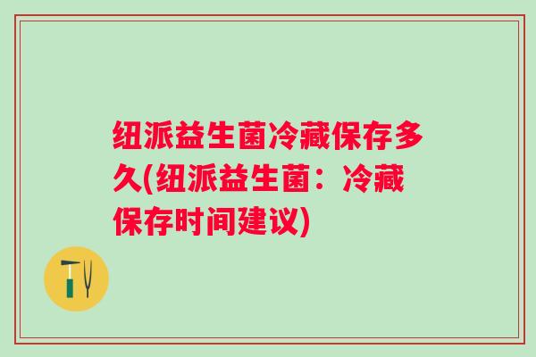 纽派益生菌冷藏保存多久(纽派益生菌：冷藏保存时间建议)