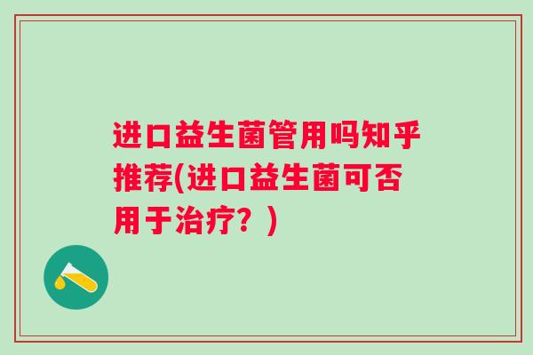 进口益生菌管用吗知乎推荐(进口益生菌可否用于？)