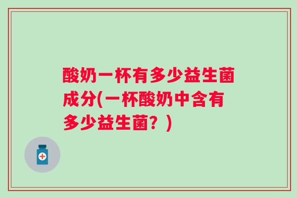 酸奶一杯有多少益生菌成分(一杯酸奶中含有多少益生菌？)