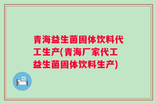 青海益生菌固体饮料代工生产(青海厂家代工益生菌固体饮料生产)